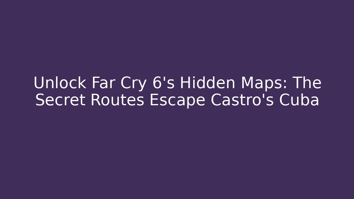 Unlock Far Cry 6's Hidden Maps: The Secret Routes Escape Castro's Cuba