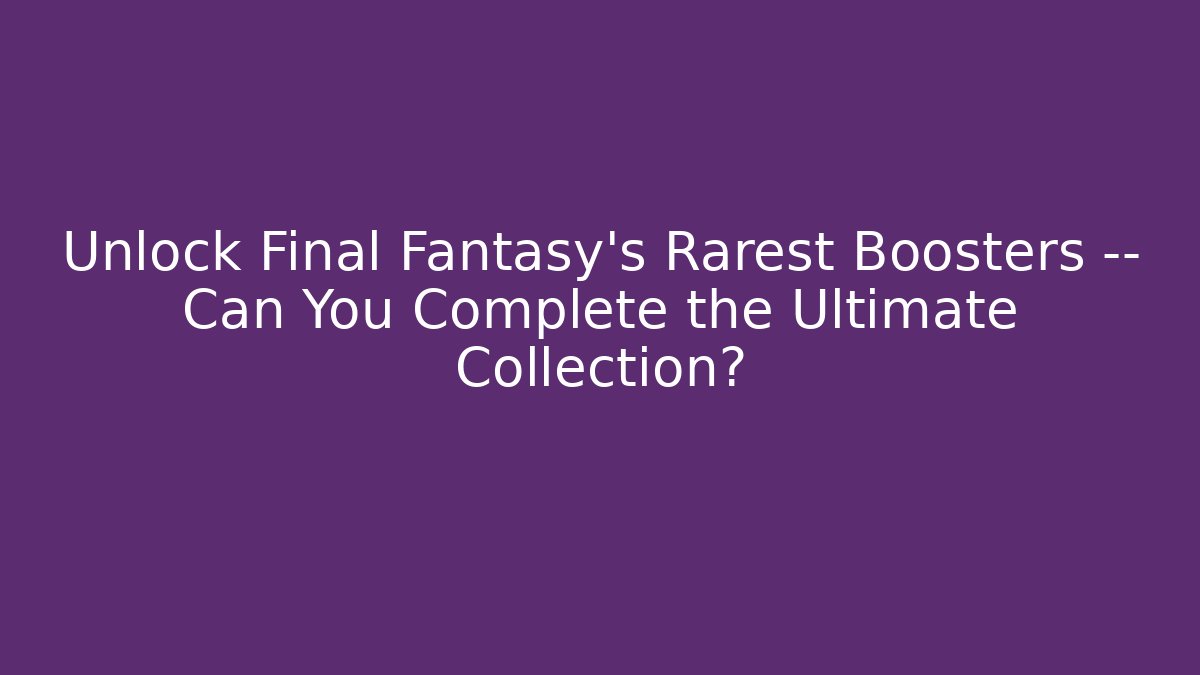 Unlock Final Fantasy's Rarest Boosters — Can You Complete the Ultimate Collection?