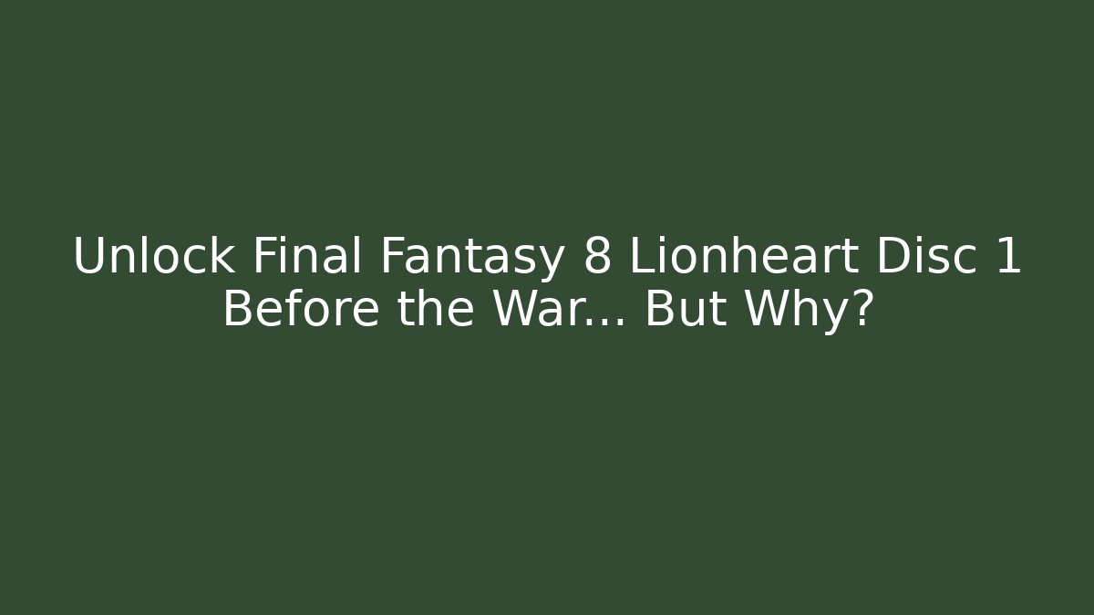 Unlock Final Fantasy 8 Lionheart Disc 1 Before the War… But Why?