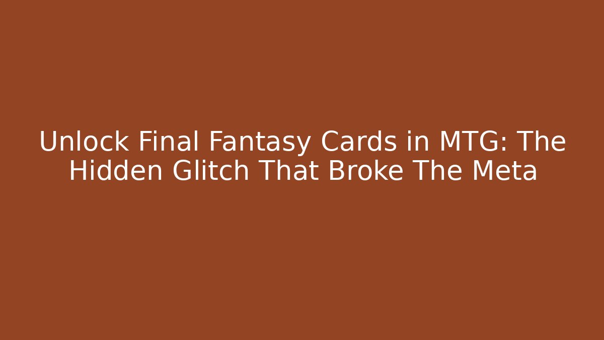 Unlock Final Fantasy Cards in MTG: The Hidden Glitch That Broke The Meta