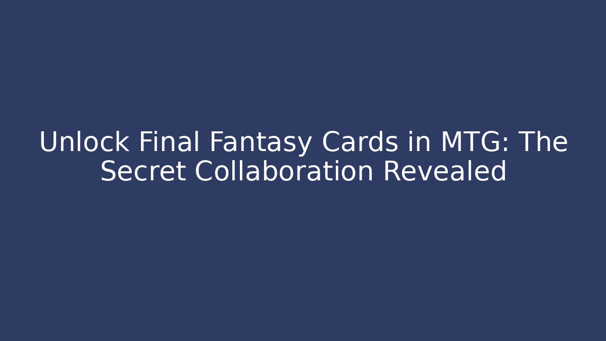 Unlock Final Fantasy Cards in MTG: The Secret Collaboration Revealed