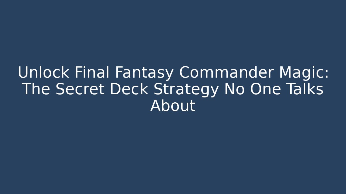 Unlock Final Fantasy Commander Magic: The Secret Deck Strategy No One Talks About - Critter Realm