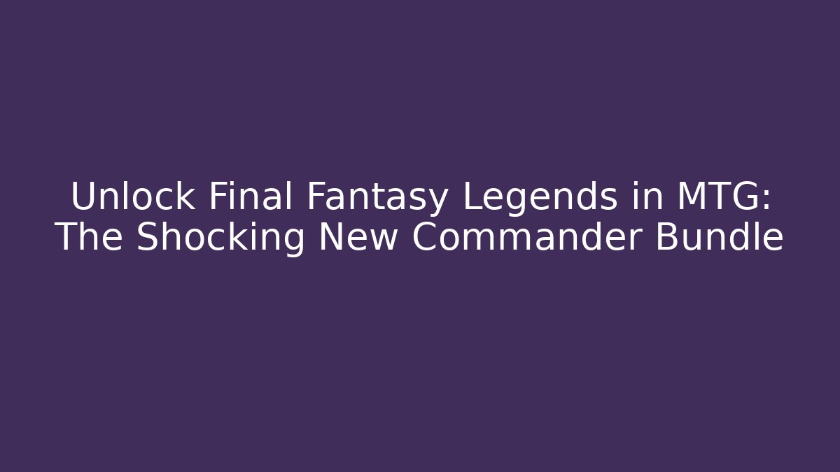 Unlock Final Fantasy Legends in MTG: The Shocking New Commander Bundle