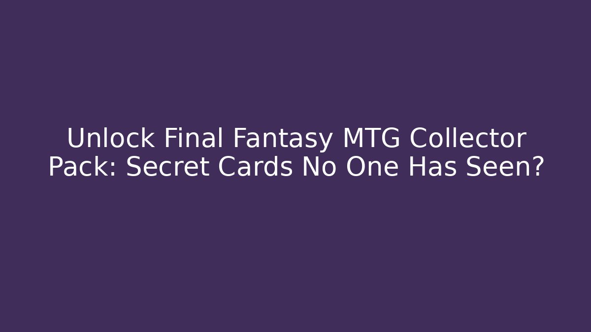 Unlock Final Fantasy MTG Collector Pack: Secret Cards No One Has Seen?