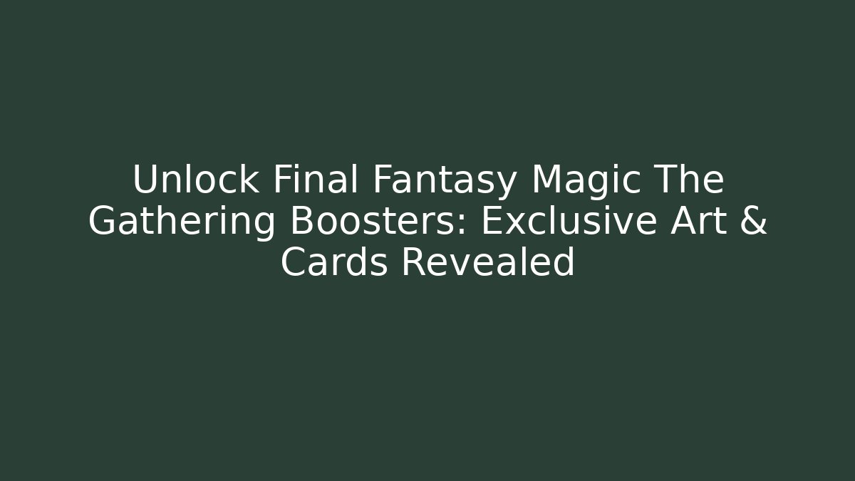 Unlock Final Fantasy Magic The Gathering Boosters: Exclusive Art & Cards Revealed