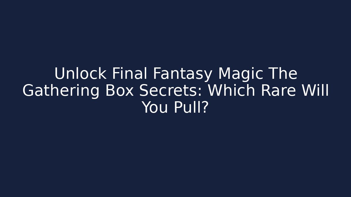 Unlock Final Fantasy Magic The Gathering Box Secrets: Which Rare Will You Pull?