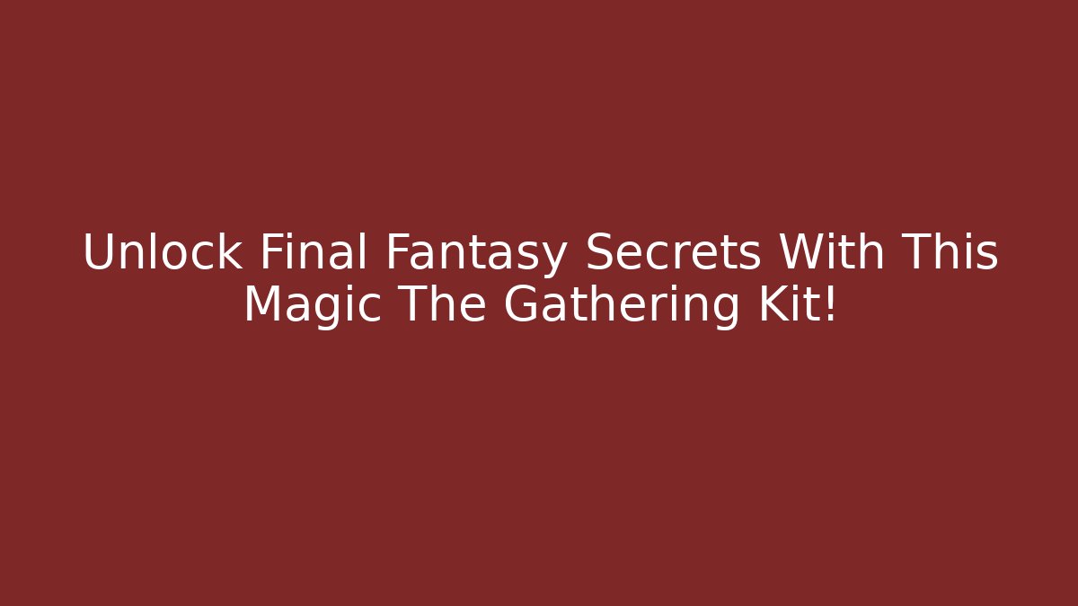 Unlock Final Fantasy Secrets With This Magic The Gathering Kit!