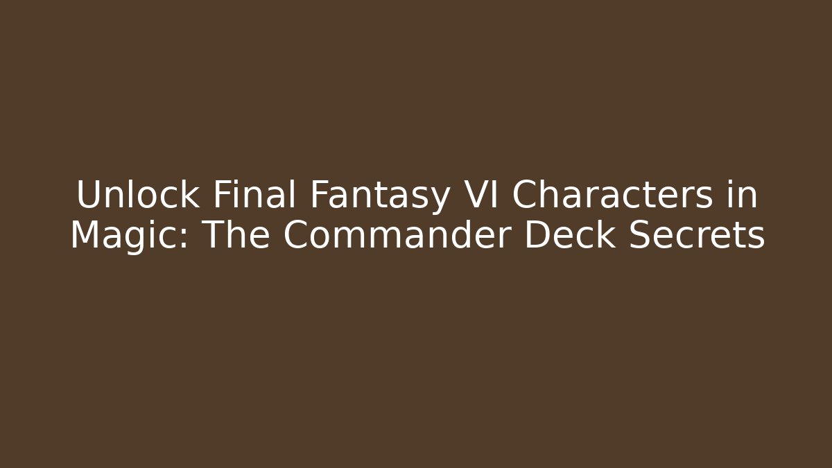 Unlock Final Fantasy VI Characters in Magic: The Commander Deck Secrets