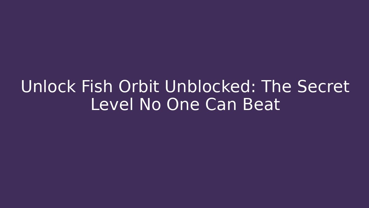 Unlock Fish Orbit Unblocked: The Secret Level No One Can Beat