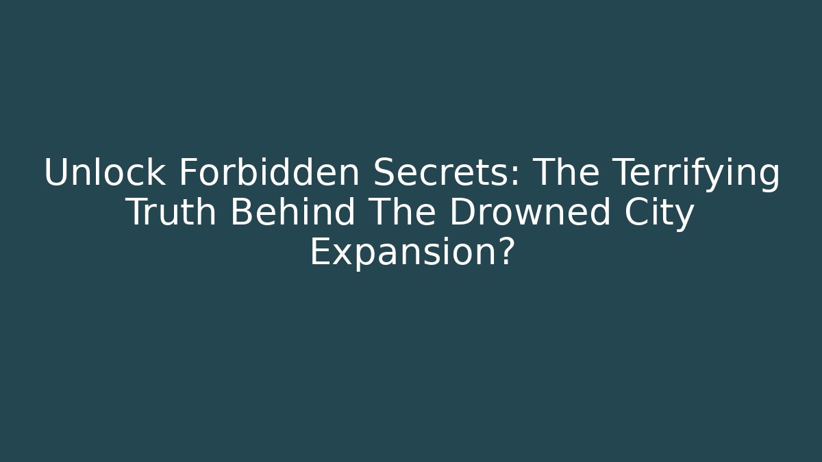 Unlock Forbidden Secrets: The Terrifying Truth Behind The Drowned City Expansion?