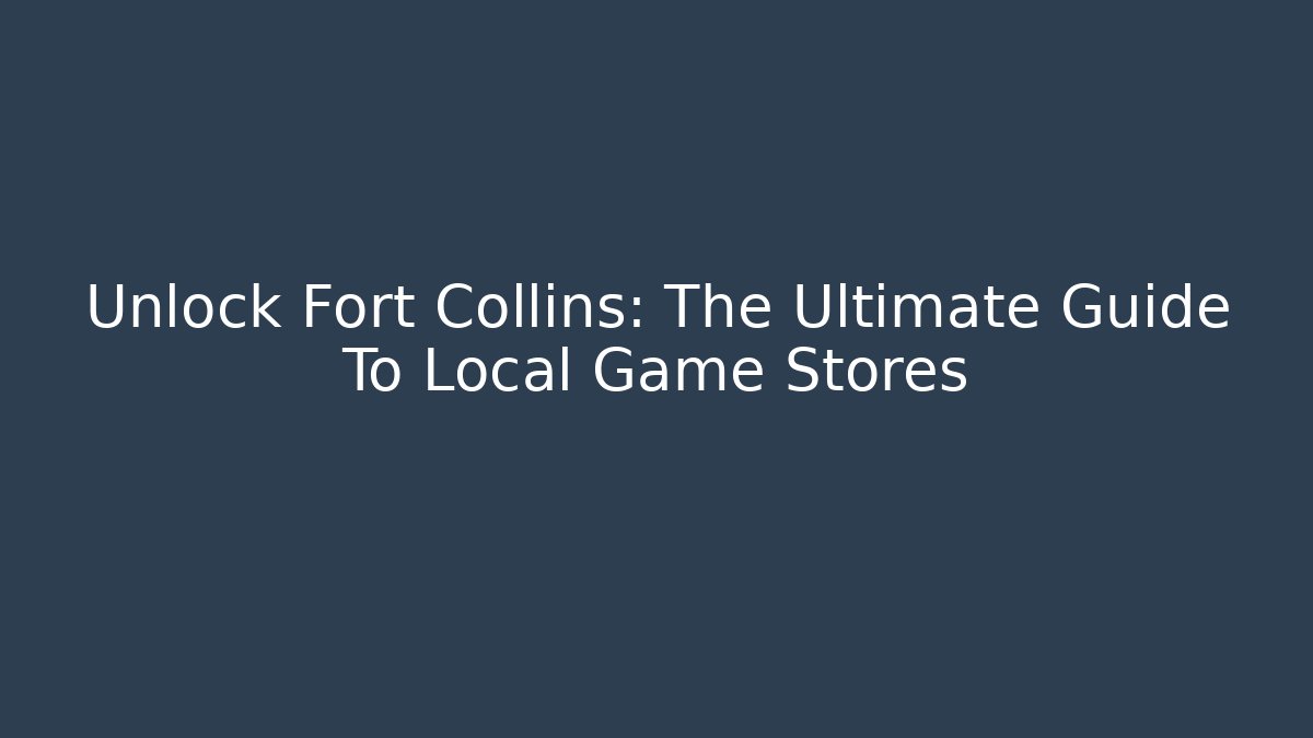 Unlock Fort Collins: The Ultimate Guide To Local Game Stores