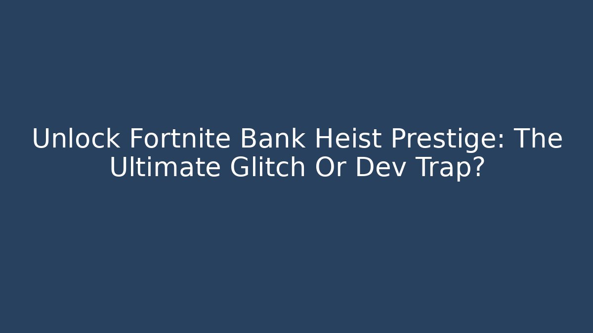 Unlock Fortnite Bank Heist Prestige: The Ultimate Glitch Or Dev Trap?