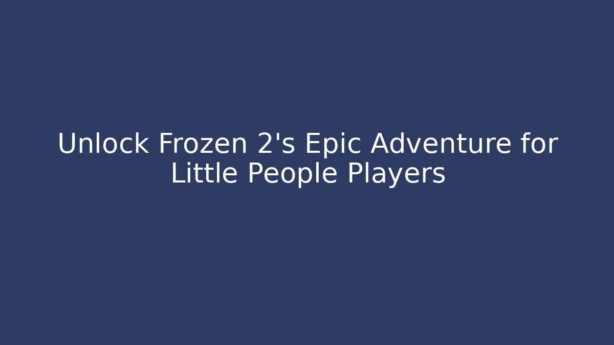 Unlock Frozen 2's Epic Adventure for Little People Players - Critter Realm