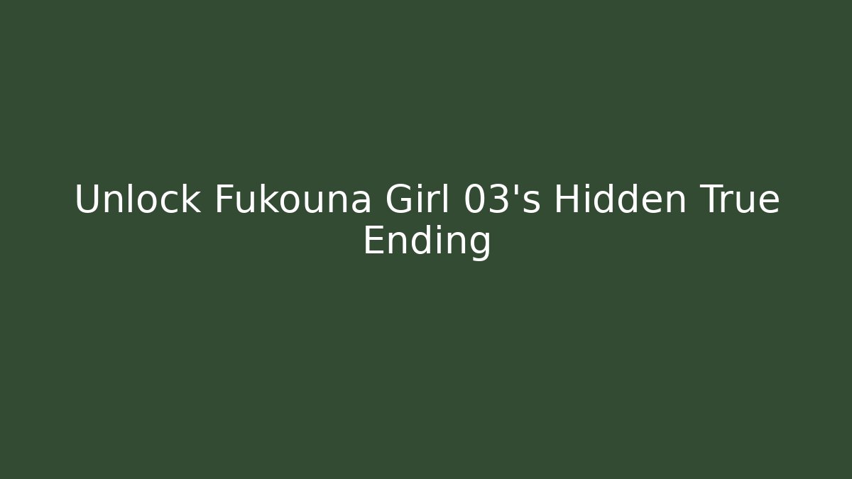 Unlock Fukouna Girl 03’s Hidden True Ending