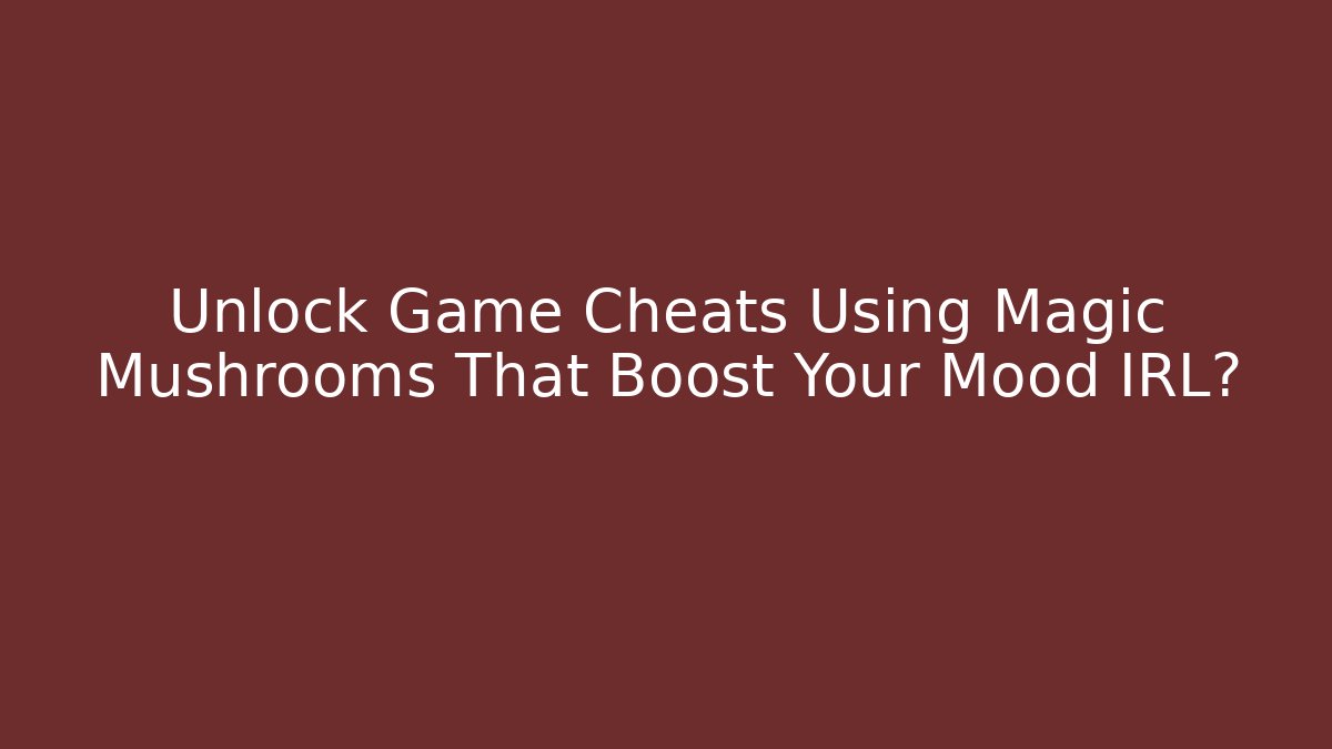 Unlock Game Cheats Using Magic Mushrooms That Boost Your Mood IRL?