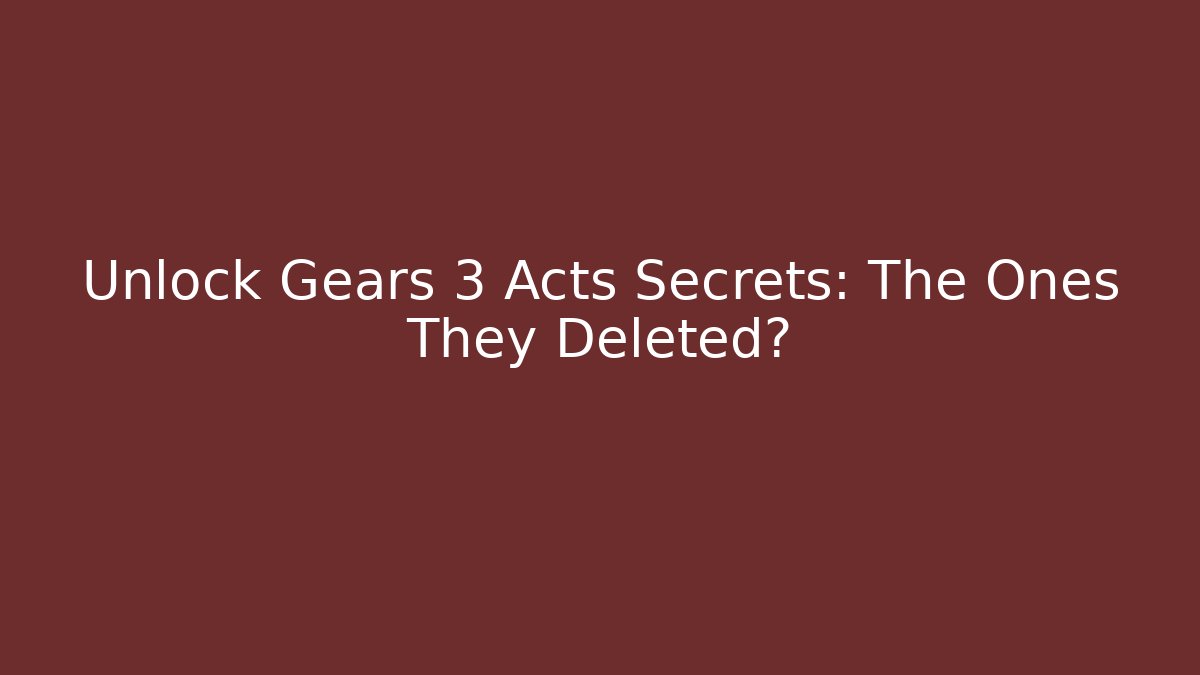 Unlock Gears 3 Acts Secrets: The Ones They Deleted?
