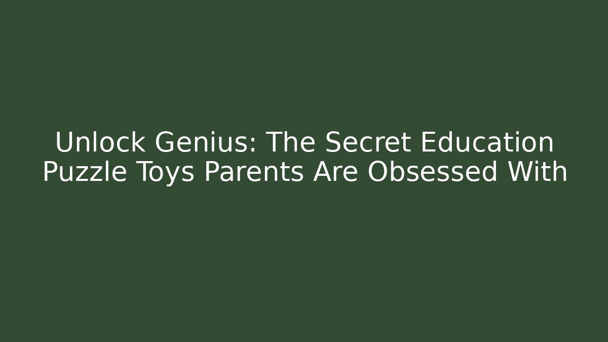 Unlock Genius: The Secret Education Puzzle Toys Parents Are Obsessed With