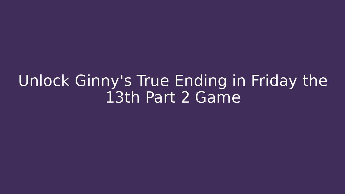 Unlock Ginny's True Ending in Friday the 13th Part 2 Game