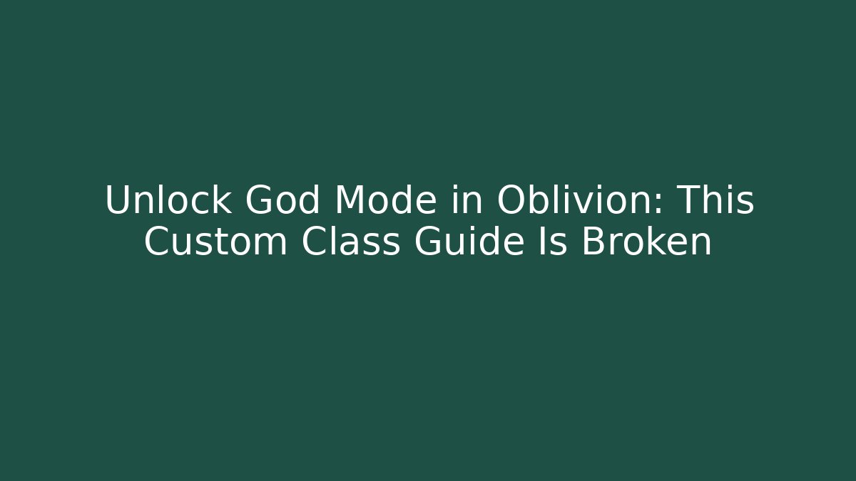 Unlock God Mode in Oblivion: This Custom Class Guide Is Broken