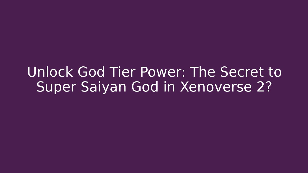 Unlock God Tier Power: The Secret to Super Saiyan God in Xenoverse 2?