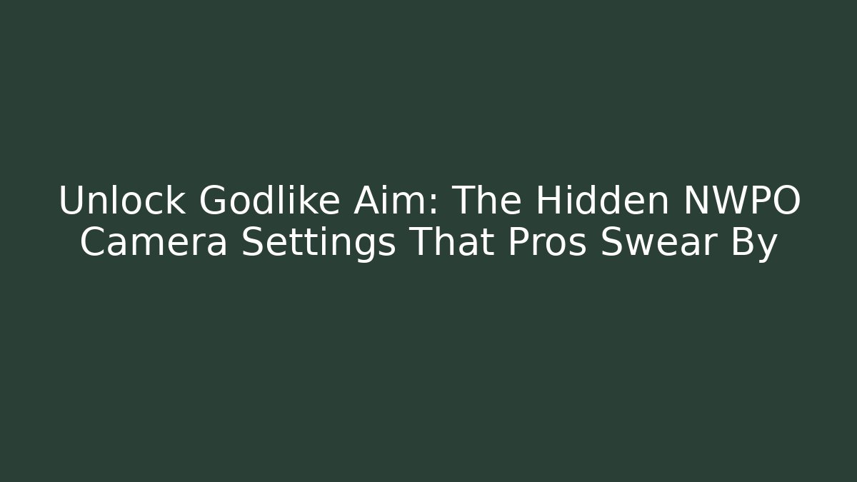 Unlock Godlike Aim: The Hidden NWPO Camera Settings That Pros Swear By
