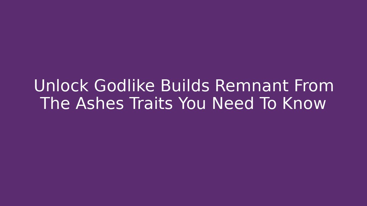 Unlock Godlike Builds Remnant From The Ashes Traits You Need To Know