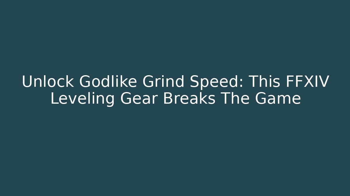 Unlock Godlike Grind Speed: This FFXIV Leveling Gear Breaks The Game