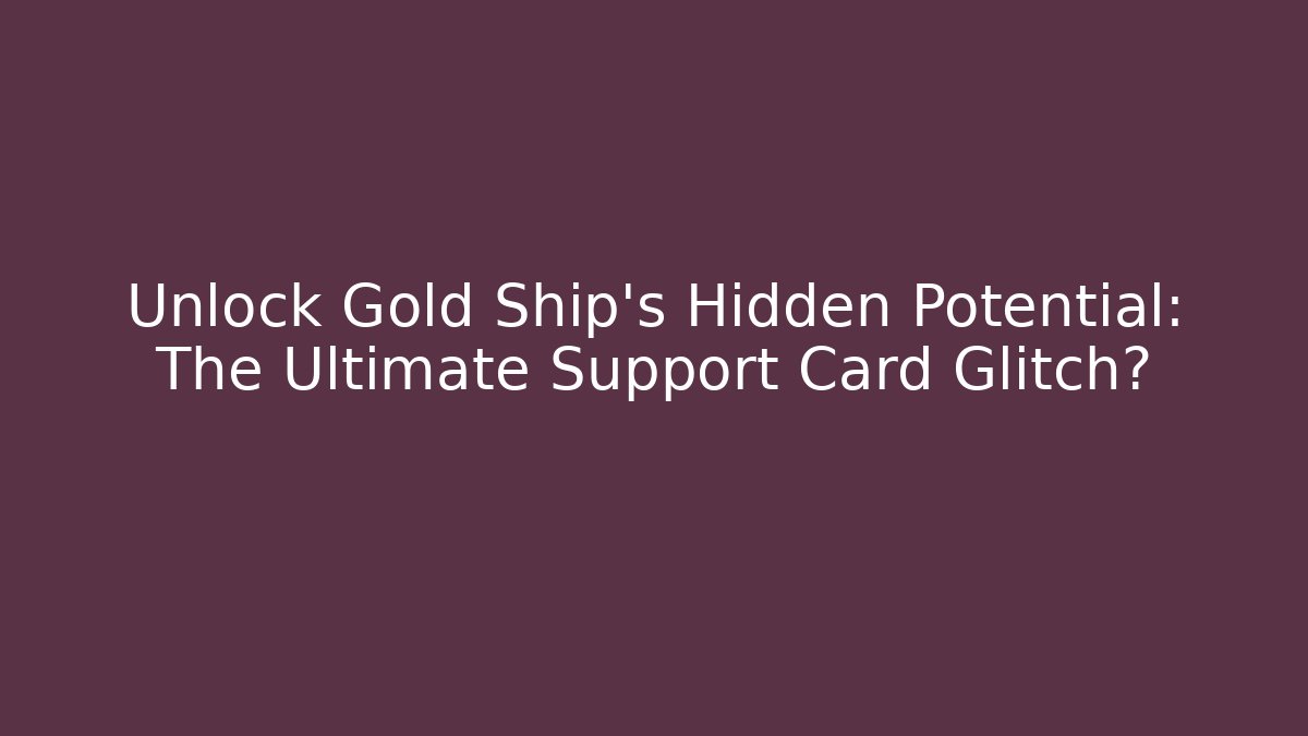 Unlock Gold Ship’s Hidden Potential: The Ultimate Support Card Glitch?
