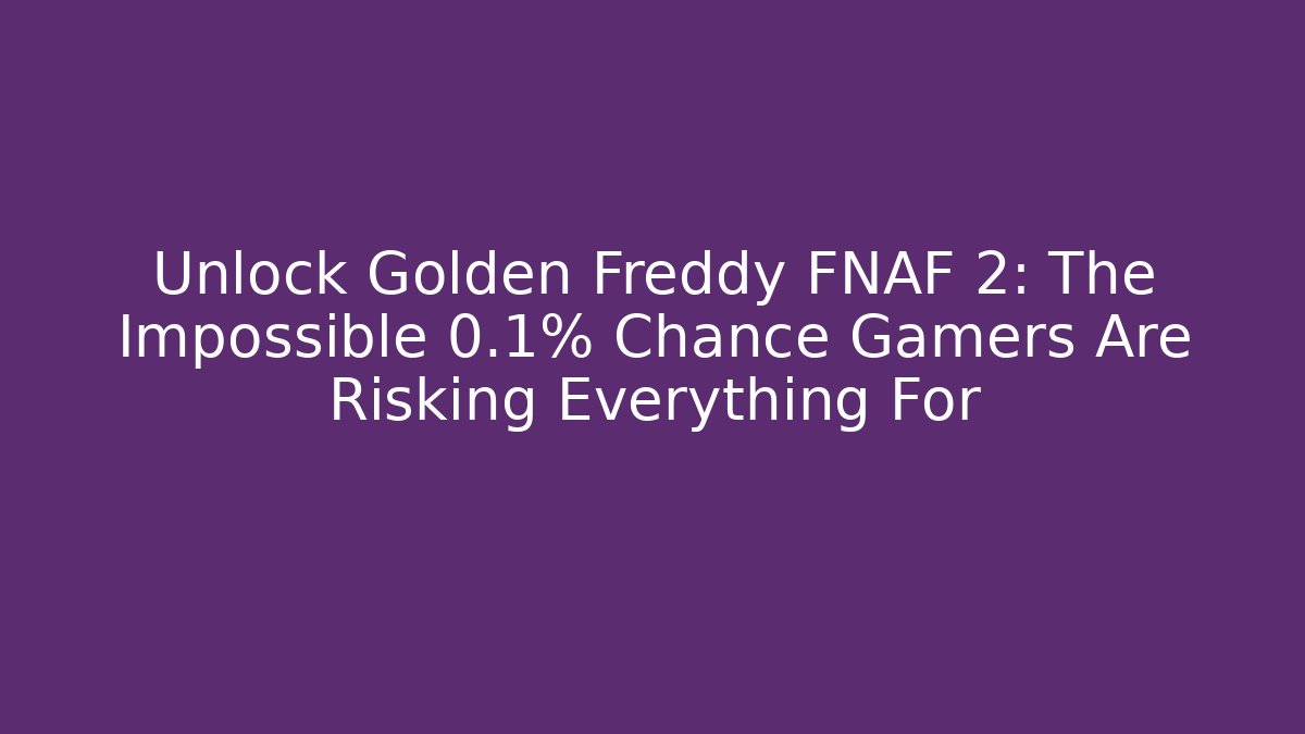 Unlock Golden Freddy FNAF 2: The Impossible 0.1% Chance Gamers Are Risking Everything For