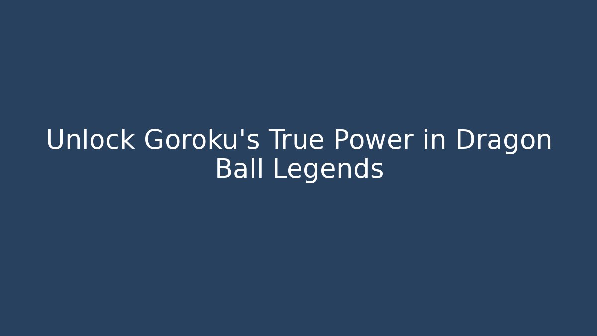 Unlock Goroku’s True Power in Dragon Ball Legends