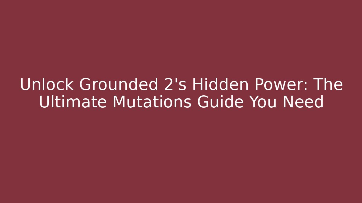 Unlock Grounded 2's Hidden Power: The Ultimate Mutations Guide You Need - Critter Realm