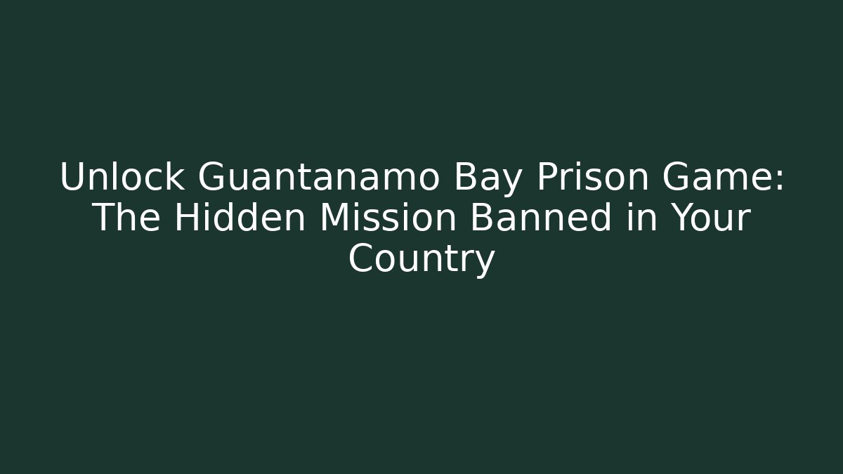 Unlock Guantanamo Bay Prison Game: The Hidden Mission Banned in Your Country