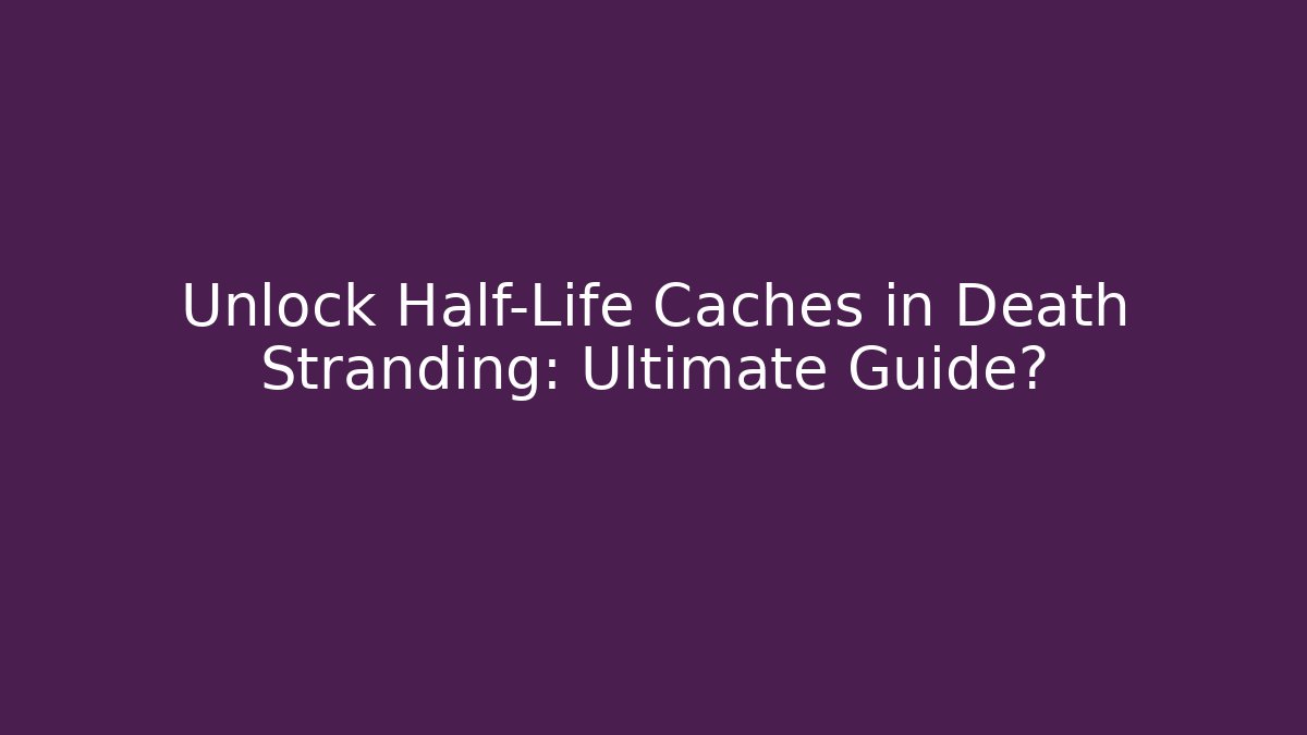 Unlock Half-Life Caches in Death Stranding: Ultimate Guide?