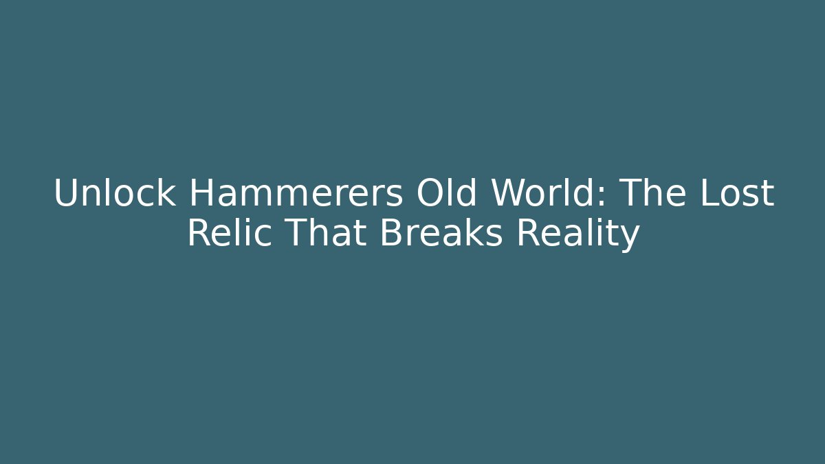 Unlock Hammerers Old World: The Lost Relic That Breaks Reality