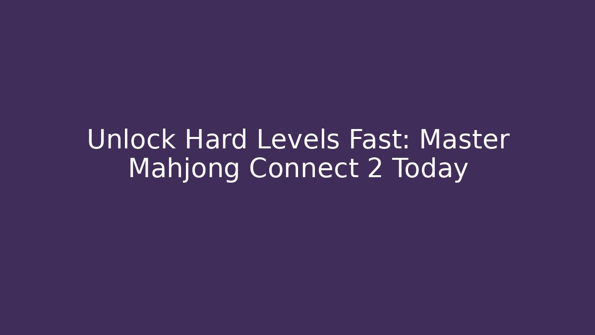 Unlock Hard Levels Fast: Master Mahjong Connect 2 Today