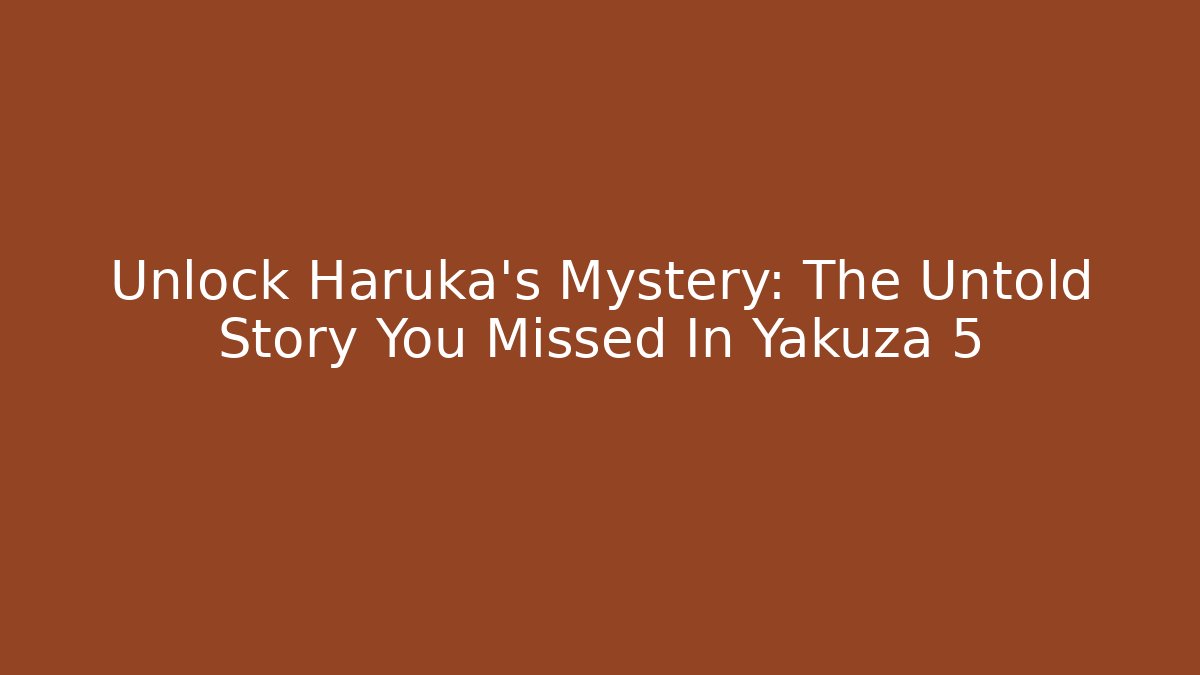 Unlock Haruka's Mystery: The Untold Story You Missed In Yakuza 5