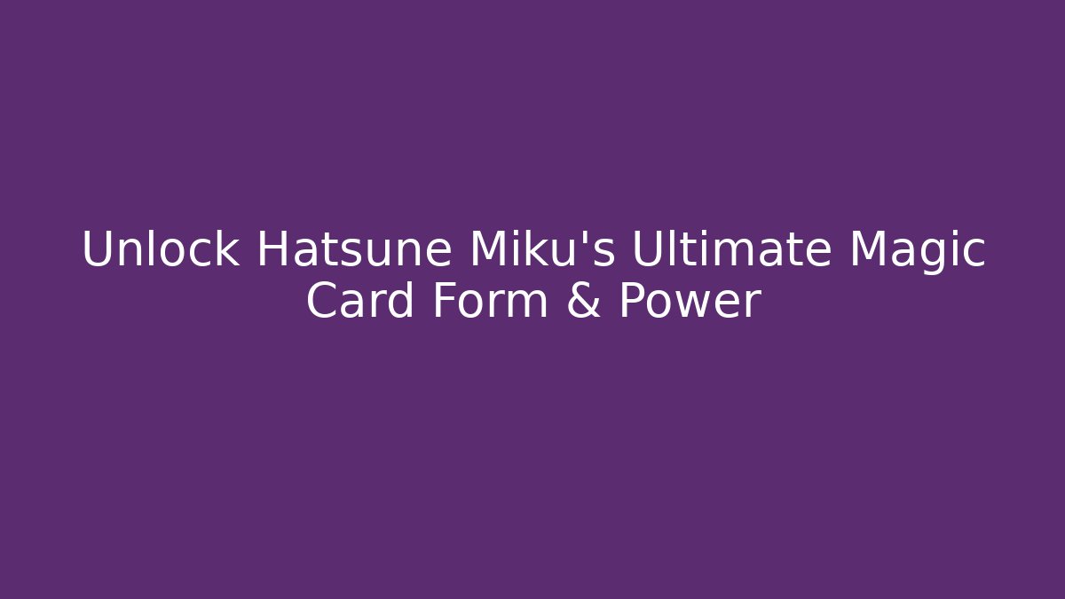 Unlock Hatsune Miku's Ultimate Magic Card Form & Power