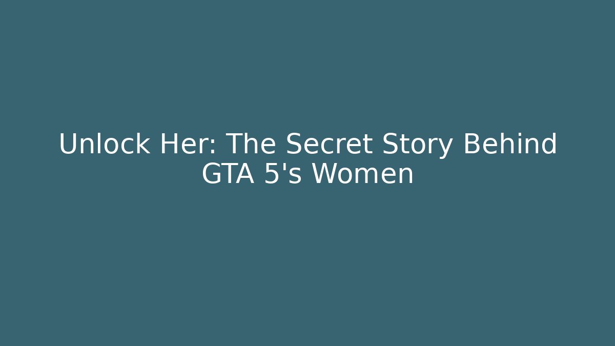 Unlock Her: The Secret Story Behind GTA 5's Women