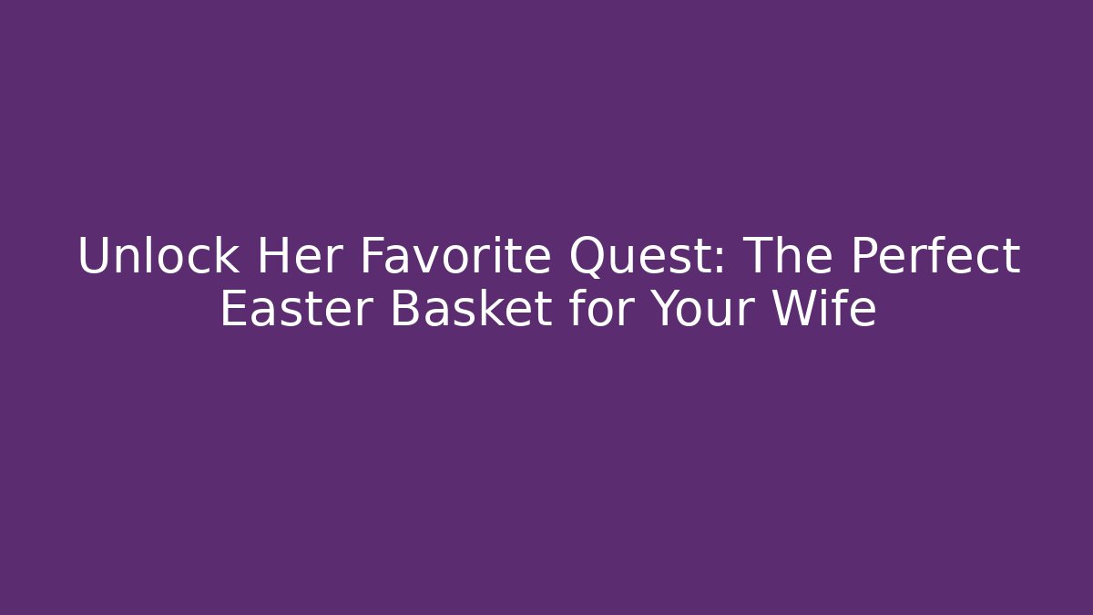 Unlock Her Favorite Quest: The Perfect Easter Basket for Your Wife