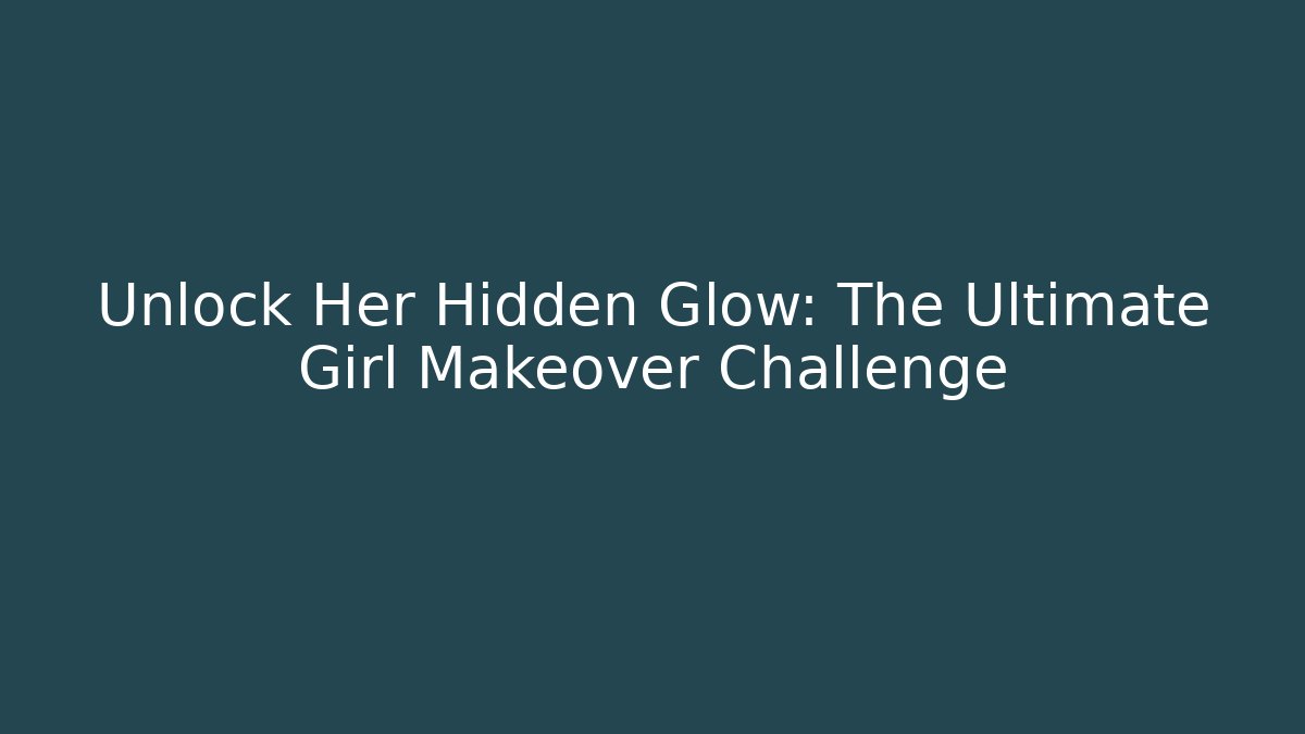 Unlock Her Hidden Glow: The Ultimate Girl Makeover Challenge