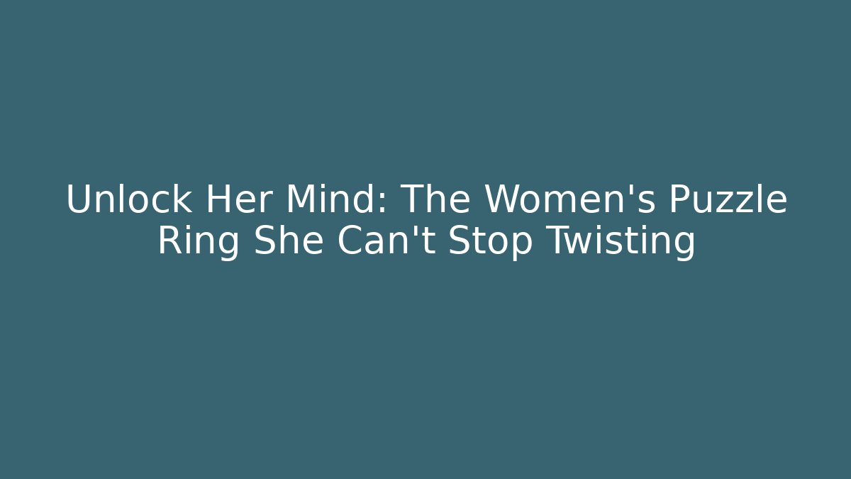Unlock Her Mind: The Women's Puzzle Ring She Can't Stop Twisting