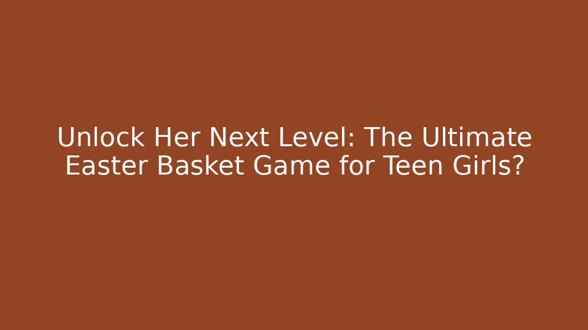 Unlock Her Next Level: The Ultimate Easter Basket Game for Teen Girls?