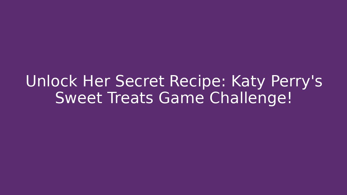Unlock Her Secret Recipe: Katy Perry's Sweet Treats Game Challenge!