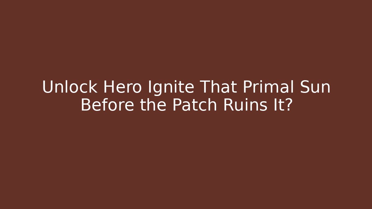 Unlock Hero Ignite That Primal Sun Before the Patch Ruins It?