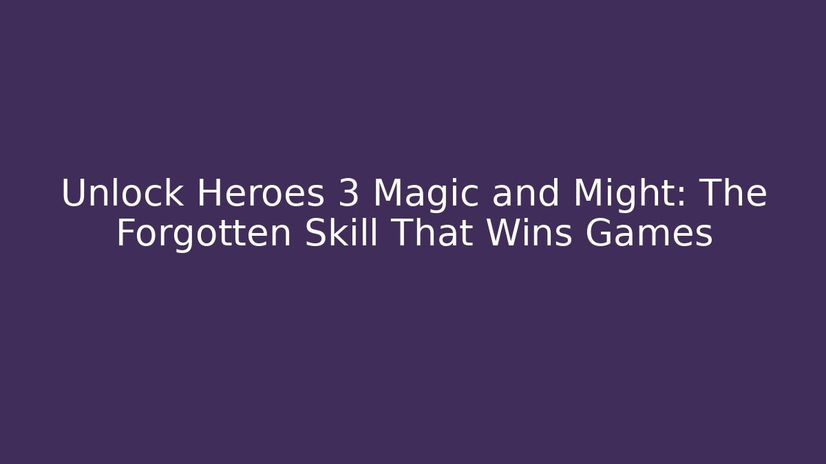 Unlock Heroes 3 Magic and Might: The Forgotten Skill That Wins Games