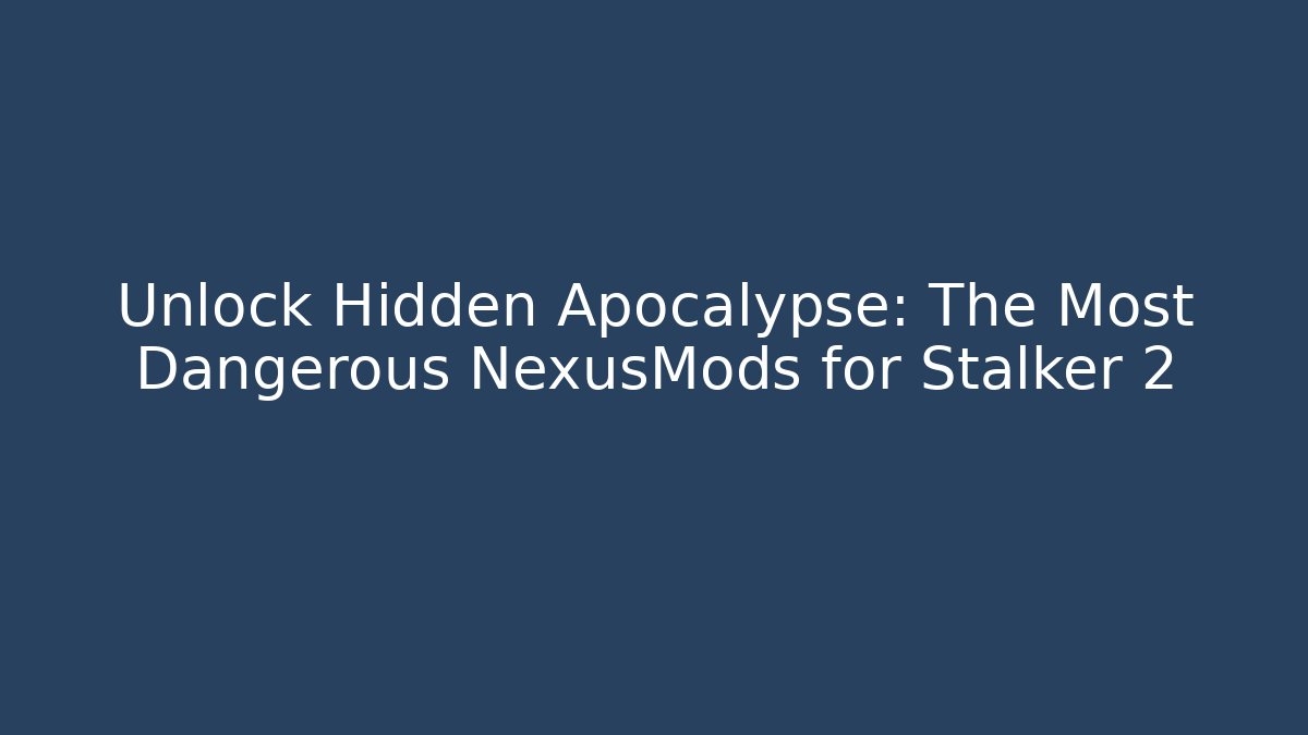 Unlock Hidden Apocalypse: The Most Dangerous NexusMods for Stalker 2