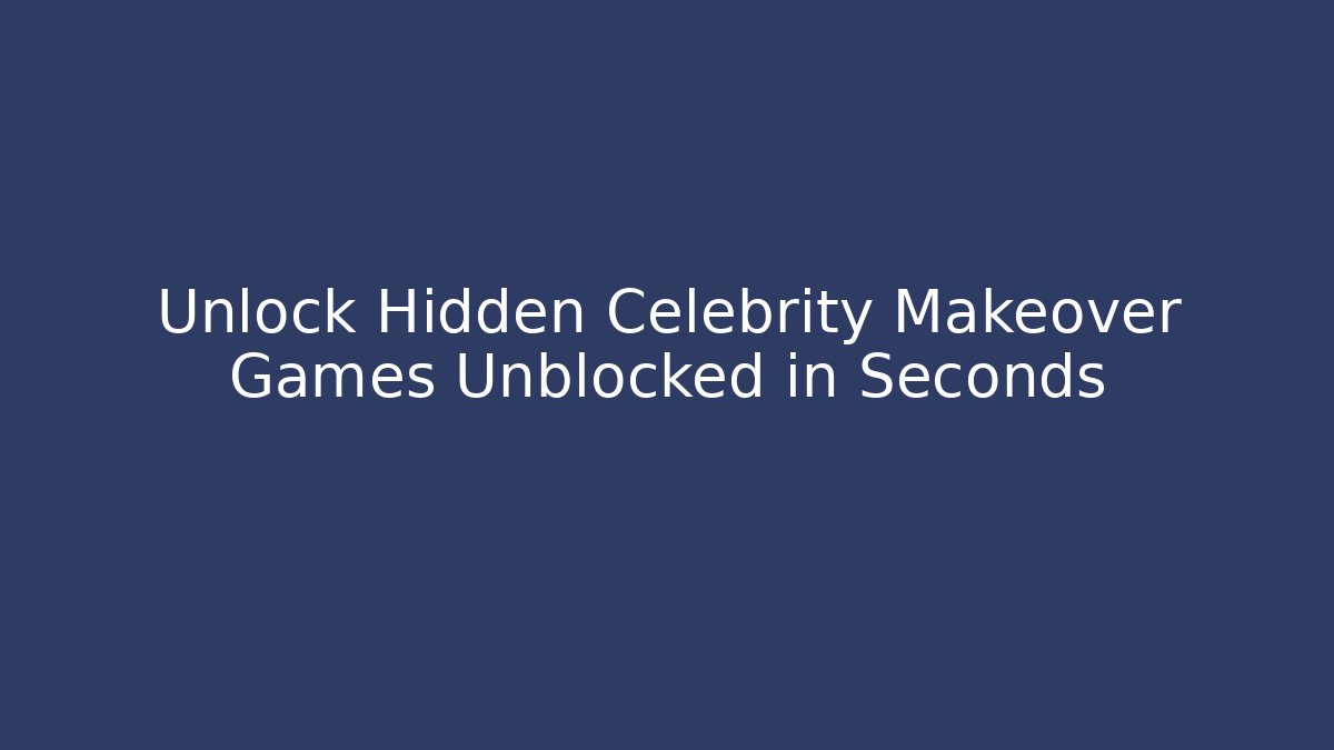 Unlock Hidden Celebrity Makeover Games Unblocked in Seconds