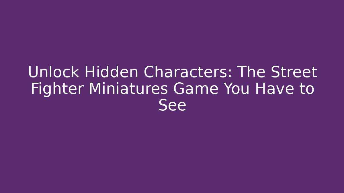 Unlock Hidden Characters: The Street Fighter Miniatures Game You Have to See