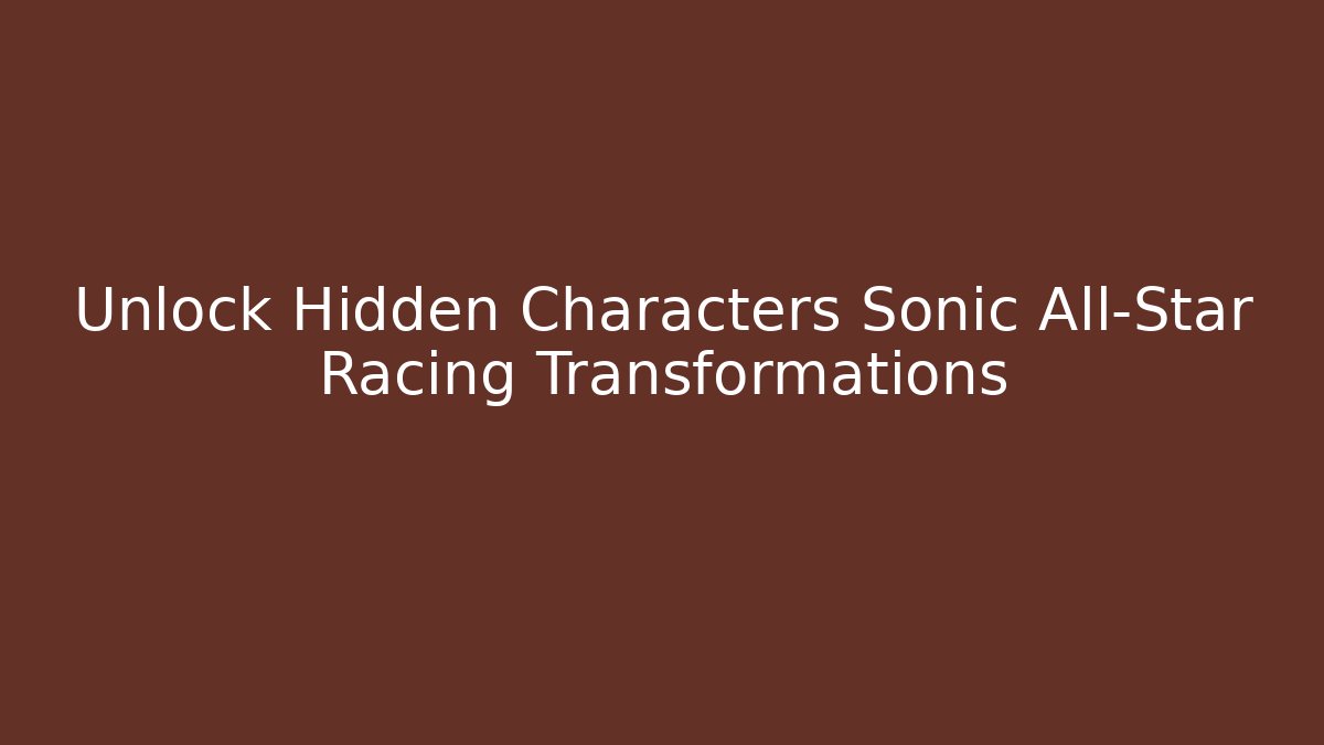 Unlock Hidden Characters Sonic All-Star Racing Transformations