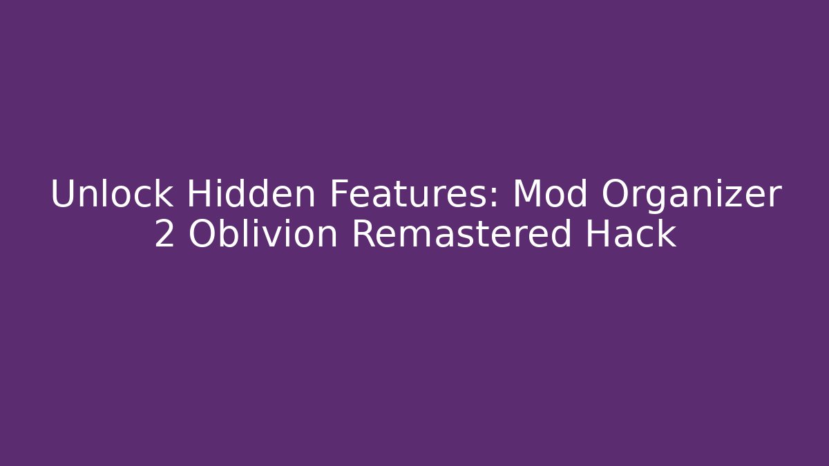 Unlock Hidden Features: Mod Organizer 2 Oblivion Remastered Hack